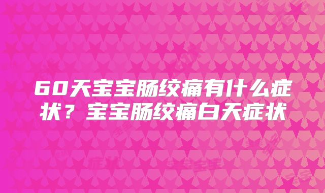 60天宝宝肠绞痛有什么症状？宝宝肠绞痛白天症状