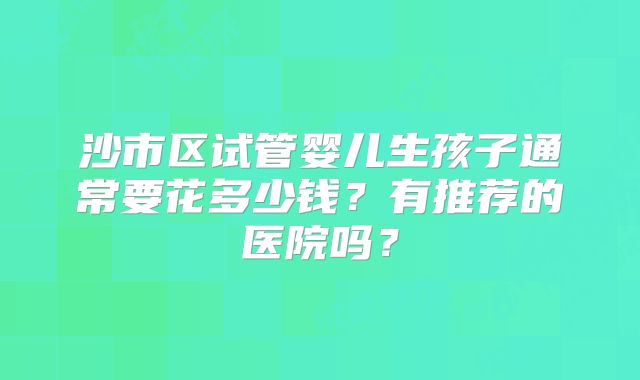 沙市区试管婴儿生孩子通常要花多少钱？有推荐的医院吗？