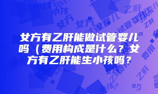 女方有乙肝能做试管婴儿吗（费用构成是什么？女方有乙肝能生小孩吗？