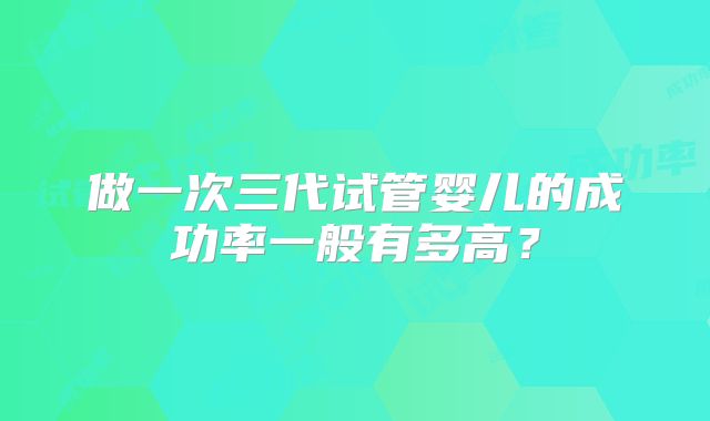 做一次三代试管婴儿的成功率一般有多高？