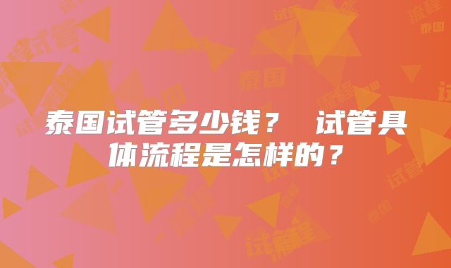 泰国试管多少钱? 试管具体流程是怎样的?