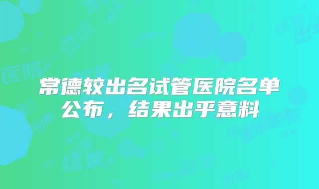 常德较出名试管医院名单公布,结果出乎意料