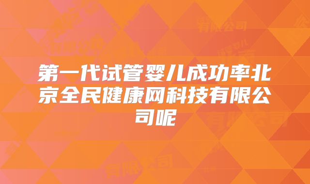 第一代试管婴儿成功率北京全民健康网科技有限公司呢