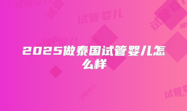 2025做泰国试管婴儿怎么样