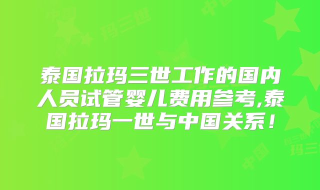 泰国拉玛三世工作的国内人员试管婴儿费用参考,泰国拉玛一世与中国关系!