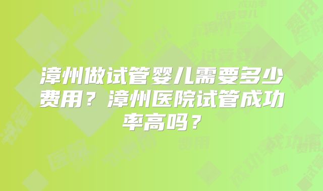 漳州做试管婴儿需要多少费用？漳州医院试管成功率高吗？