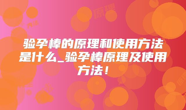验孕棒的原理和使用方法是什么_验孕棒原理及使用方法！