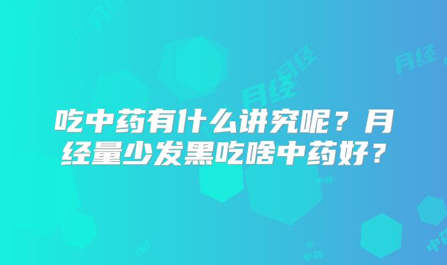 吃中药有什么讲究呢？月经量少发黑吃啥中药好？