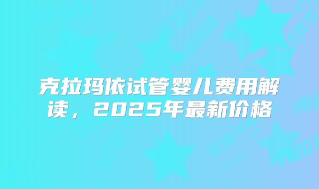克拉玛依试管婴儿费用解读，2025年最新价格