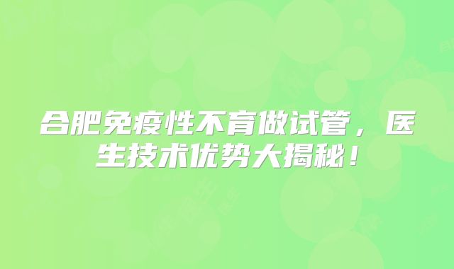 合肥免疫性不育做试管,医生技术优势大揭秘!
