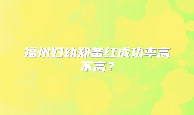福州妇幼郑备红成功率高不高?