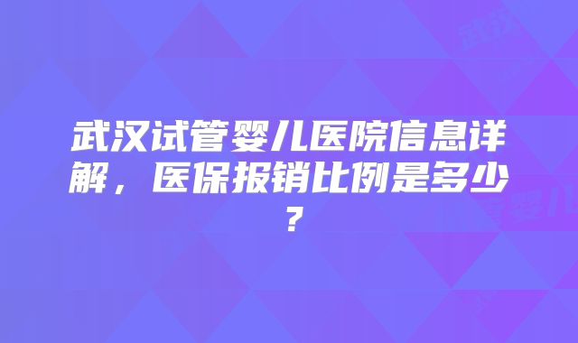 武汉试管婴儿医院信息详解，医保报销比例是多少？