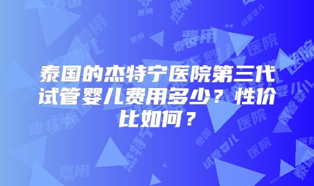 泰国的杰特宁医院第三代试管婴儿费用多少？性价比如何？