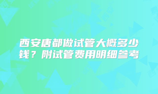 西安唐都做试管大概多少钱？附试管费用明细参考