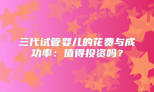 三代试管婴儿的花费与成功率：值得投资吗？