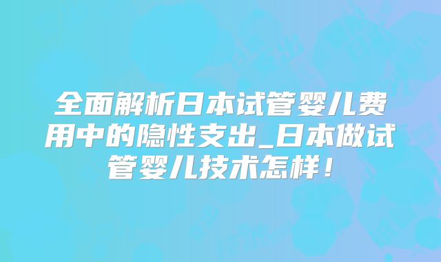 全面解析日本试管婴儿费用中的隐性支出_日本做试管婴儿技术怎样！
