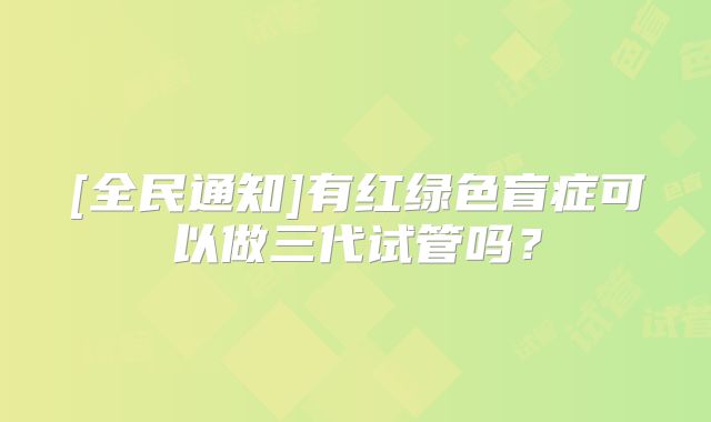 [全民通知]有红绿色盲症可以做三代试管吗？