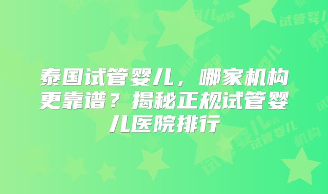 泰国试管婴儿，哪家机构更靠谱？揭秘正规试管婴儿医院排行