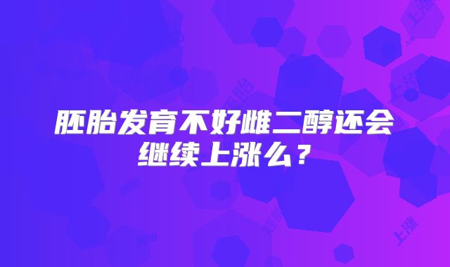 胚胎发育不好雌二醇还会继续上涨么?