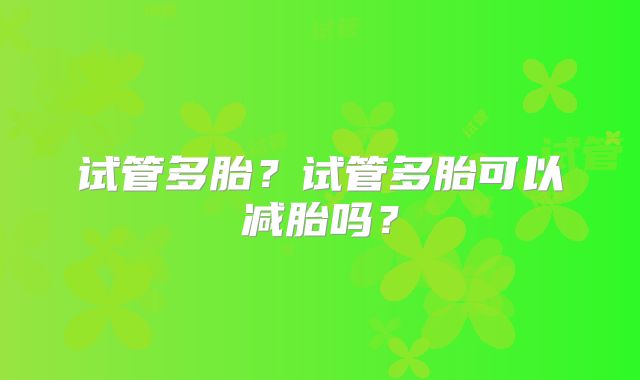 试管多胎？试管多胎可以减胎吗？