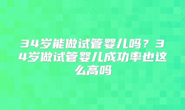 34岁能做试管婴儿吗?34岁做试管婴儿成功率也这么高吗