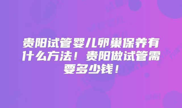 贵阳试管婴儿卵巢保养有什么方法！贵阳做试管需要多少钱！