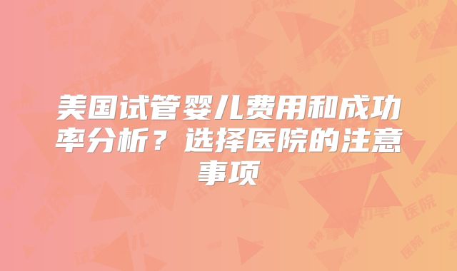 美国试管婴儿费用和成功率分析？选择医院的注意事项