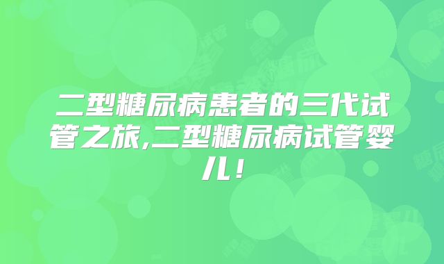 二型糖尿病患者的三代试管之旅,二型糖尿病试管婴儿！