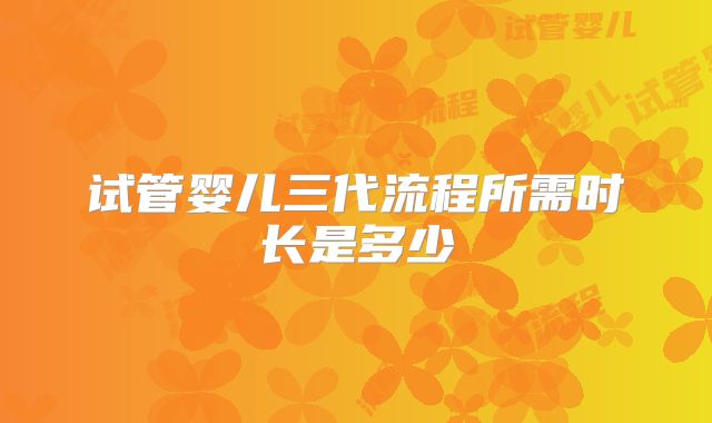 试管婴儿三代流程所需时长是多少