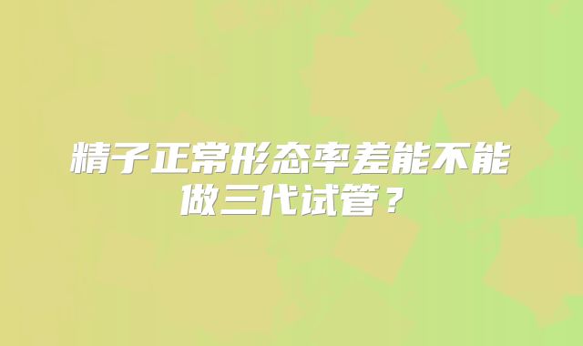 精子正常形态率差能不能做三代试管？