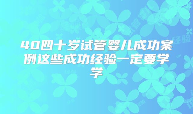 40四十岁试管婴儿成功案例这些成功经验一定要学学