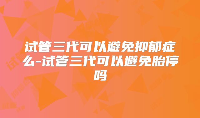 试管三代可以避免抑郁症么-试管三代可以避免胎停吗