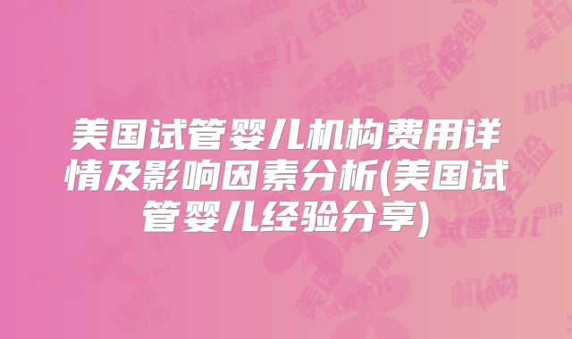 美国试管婴儿机构费用详情及影响因素分析(美国试管婴儿经验分享)