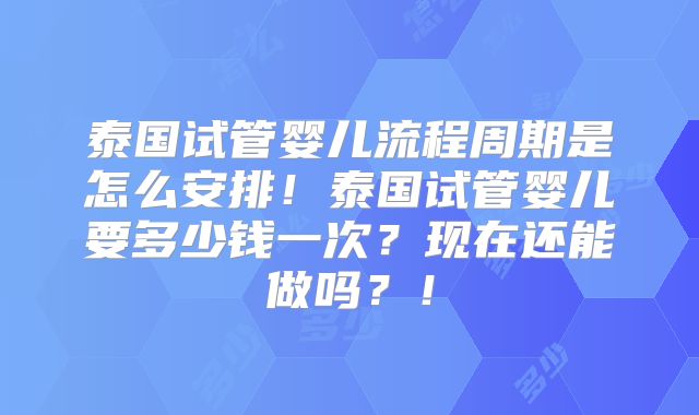 泰国试管婴儿流程周期是怎么安排!泰国试管婴儿要多少钱一次?现在还能做吗?!