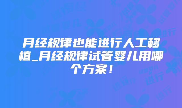 月经规律也能进行人工移植_月经规律试管婴儿用哪个方案！