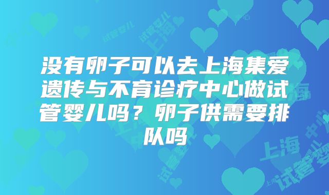 没有卵子可以去上海集爱遗传与不育诊疗中心做试管婴儿吗？卵子供需要排队吗