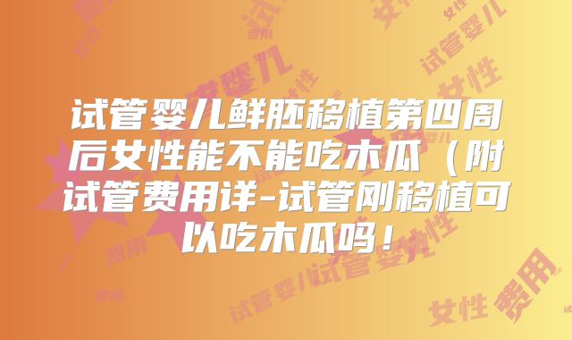 试管婴儿鲜胚移植第四周后女性能不能吃木瓜(附试管费用详-试管刚移植可以吃木瓜吗!