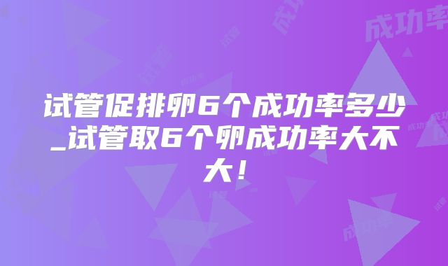 试管促排卵6个成功率多少_试管取6个卵成功率大不大！
