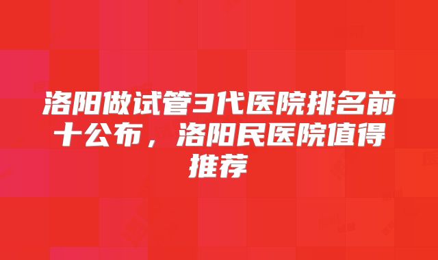 洛阳做试管3代医院排名前十公布,洛阳民医院值得推荐