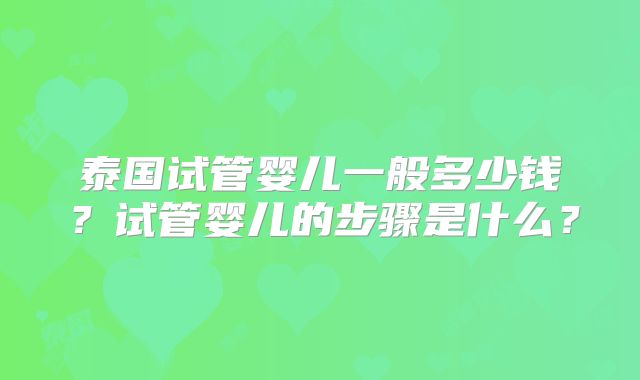 泰国试管婴儿一般多少钱？试管婴儿的步骤是什么？