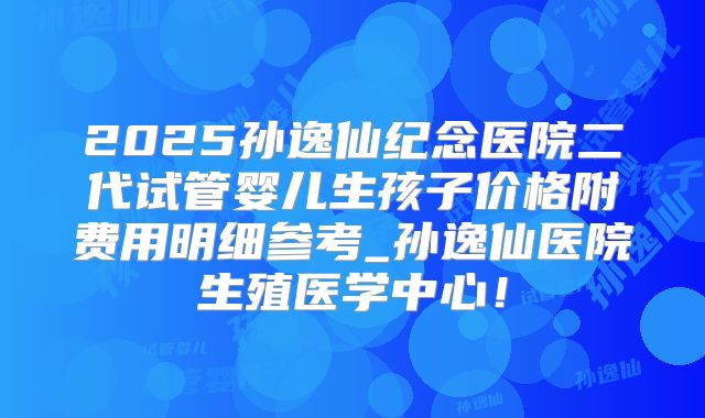 2025孙逸仙纪念医院二代试管婴儿生孩子价格附费用明细参考_孙逸仙医院生殖医学中心!
