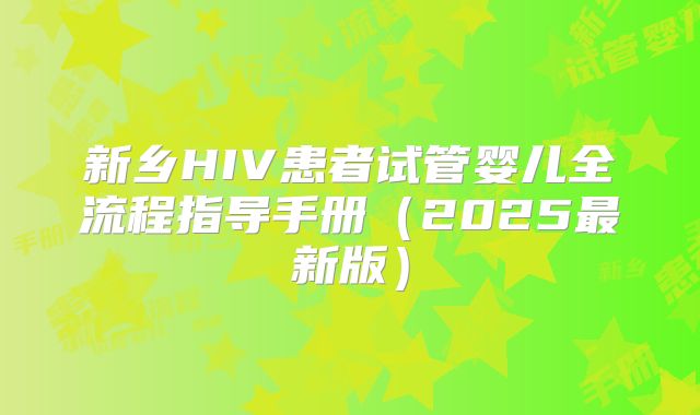 新乡HIV患者试管婴儿全流程指导手册（2025最新版）