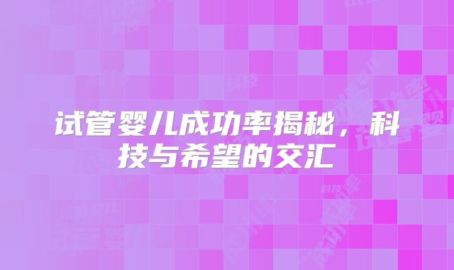 试管婴儿成功率揭秘，科技与希望的交汇