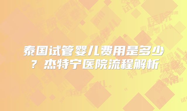 泰国试管婴儿费用是多少？杰特宁医院流程解析