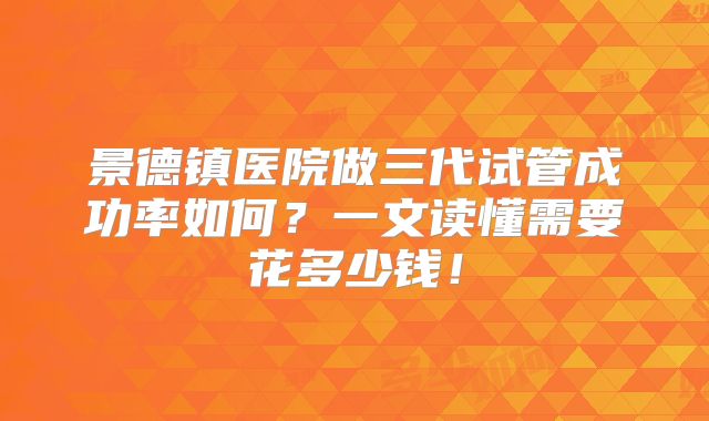 景德镇医院做三代试管成功率如何?一文读懂需要花多少钱!