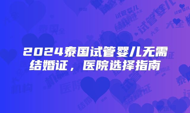 2024泰国试管婴儿无需结婚证，医院选择指南