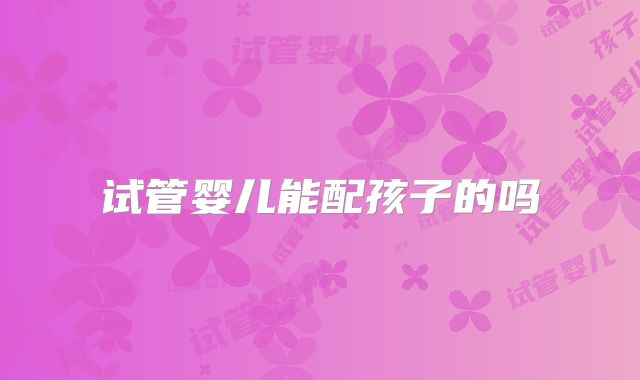 试管婴儿能配孩子的吗