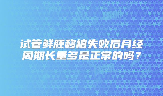 试管鲜胚移植失败后月经周期长量多是正常的吗?