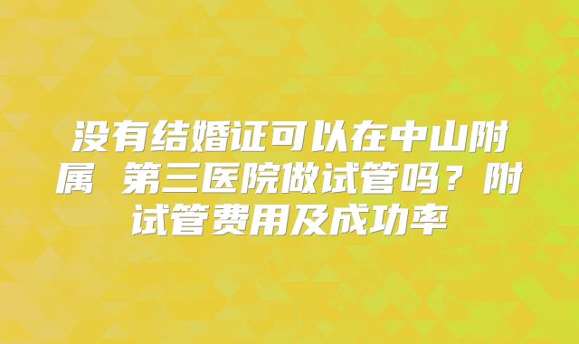 没有结婚证可以在中山附属 第三医院做试管吗？附试管费用及成功率