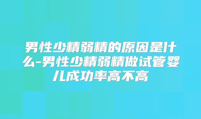 男性少精弱精的原因是什么-男性少精弱精做试管婴儿成功率高不高